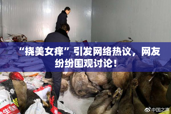 “挠美女痒”引发网络热议，网友纷纷围观讨论！