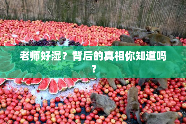 老师好湿？背后的真相你知道吗？