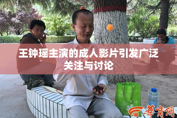 王钟瑶主演的成人影片引发广泛关注与讨论