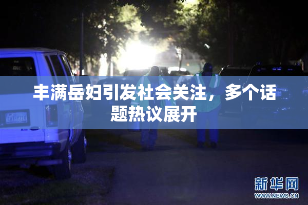 丰满岳妇引发社会关注，多个话题热议展开