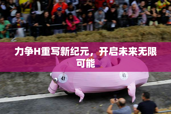 力争H重写新纪元，开启未来无限可能
