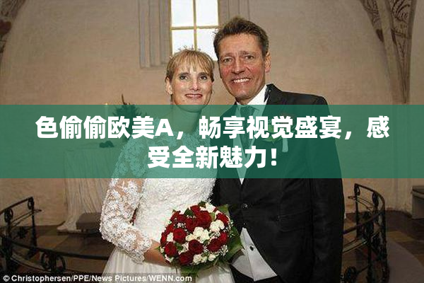 色偷偷欧美A，畅享视觉盛宴，感受全新魅力！