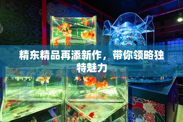 精东精品再添新作，带你领略独特魅力