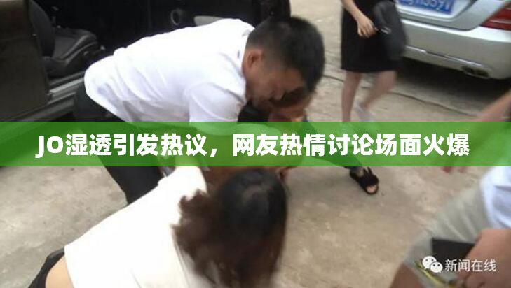 JO湿透引发热议，网友热情讨论场面火爆