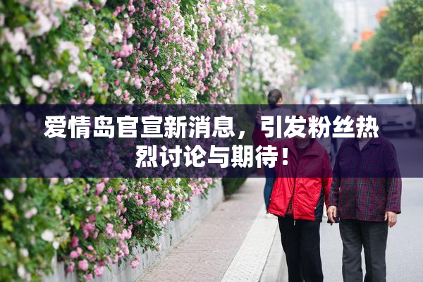 爱情岛官宣新消息，引发粉丝热烈讨论与期待！