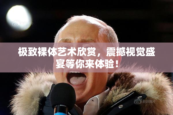 极致裸体艺术欣赏，震撼视觉盛宴等你来体验！
