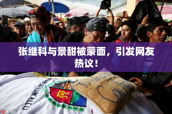 张继科与景甜被蒙面，引发网友热议！