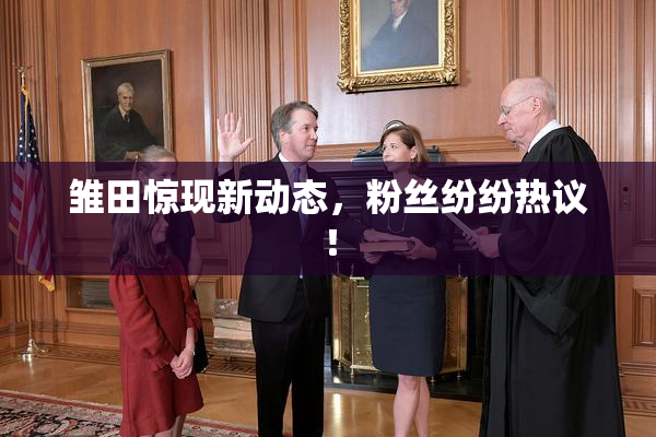 雏田惊现新动态，粉丝纷纷热议！
