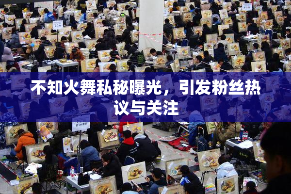 不知火舞私秘曝光，引发粉丝热议与关注