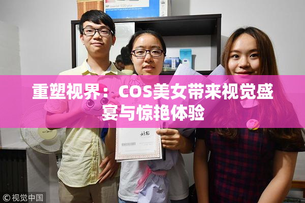 重塑视界：COS美女带来视觉盛宴与惊艳体验