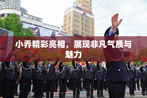 小乔精彩亮相，展现非凡气质与魅力