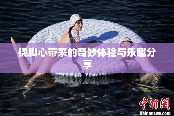 挠脚心带来的奇妙体验与乐趣分享
