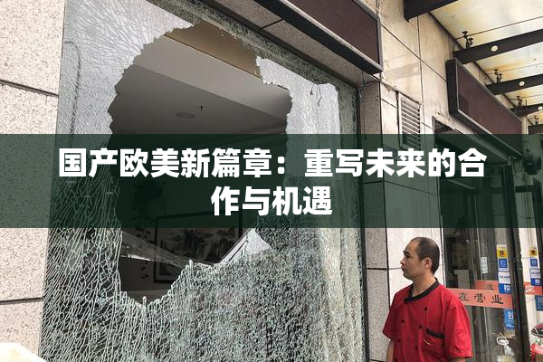 国产欧美新篇章：重写未来的合作与机遇