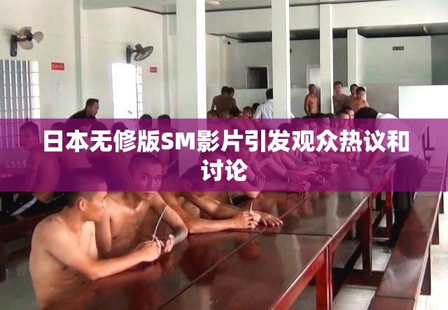 日本无修版SM影片引发观众热议和讨论