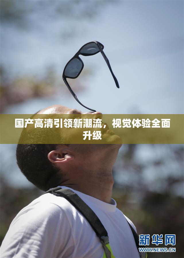 国产高清引领新潮流，视觉体验全面升级