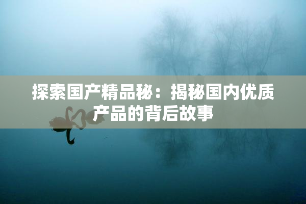 探索国产精品秘：揭秘国内优质产品的背后故事