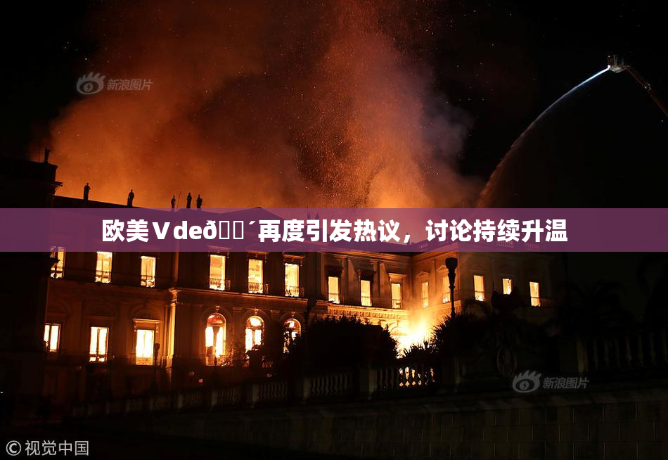 欧美Ⅴde🔴再度引发热议，讨论持续升温