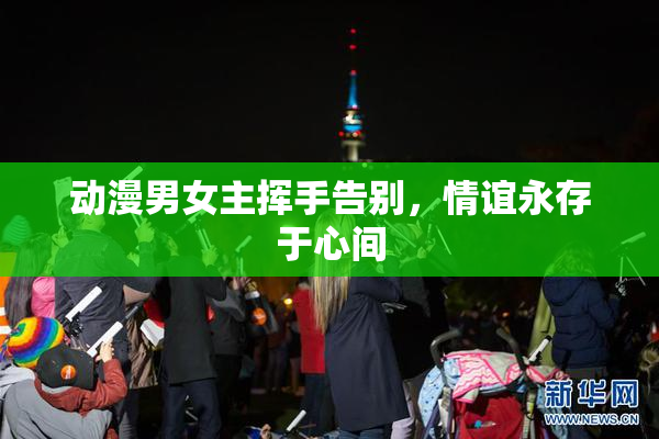 动漫男女主挥手告别，情谊永存于心间