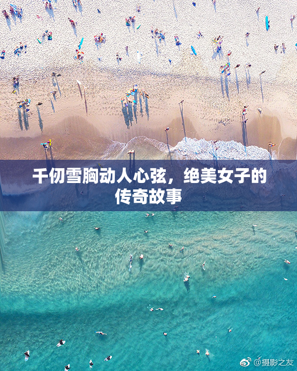 千仞雪胸动人心弦，绝美女子的传奇故事
