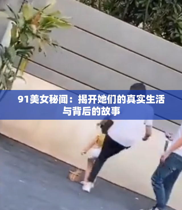 91美女秘闻：揭开她们的真实生活与背后的故事