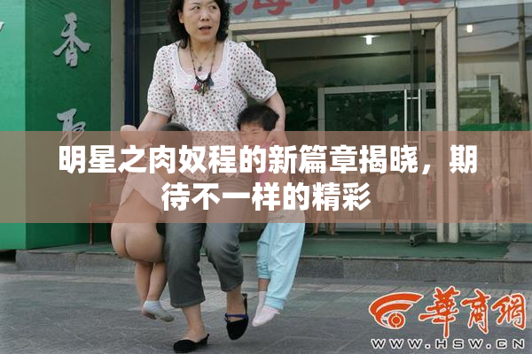 明星之肉奴程的新篇章揭晓，期待不一样的精彩