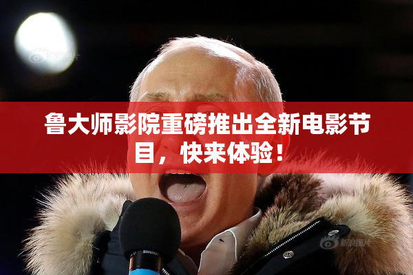 鲁大师影院重磅推出全新电影节目，快来体验！