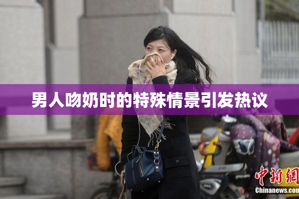 男人吻奶时的特殊情景引发热议