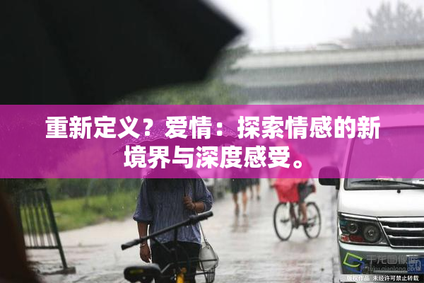 重新定义？爱情：探索情感的新境界与深度感受。