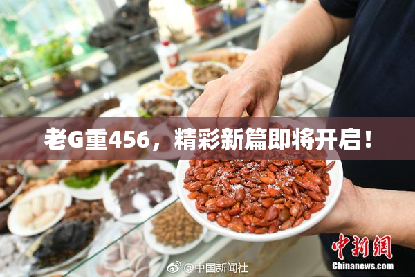 老G重456，精彩新篇即将开启！