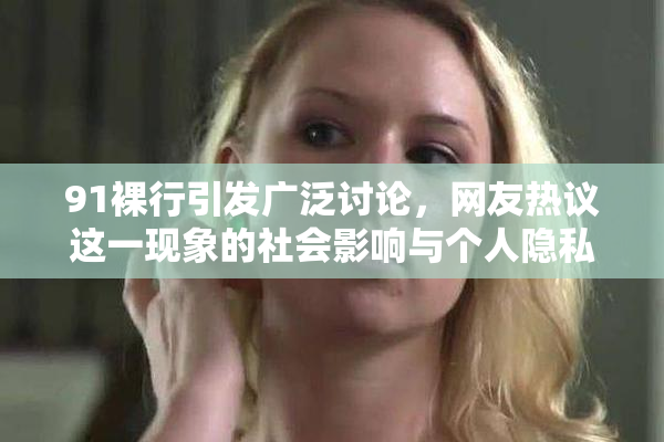 91裸行引发广泛讨论，网友热议这一现象的社会影响与个人隐私问题
