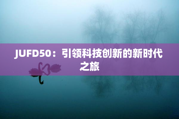 JUFD50：引领科技创新的新时代之旅