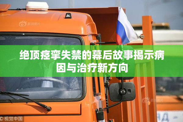 绝顶痉挛失禁的幕后故事揭示病因与治疗新方向