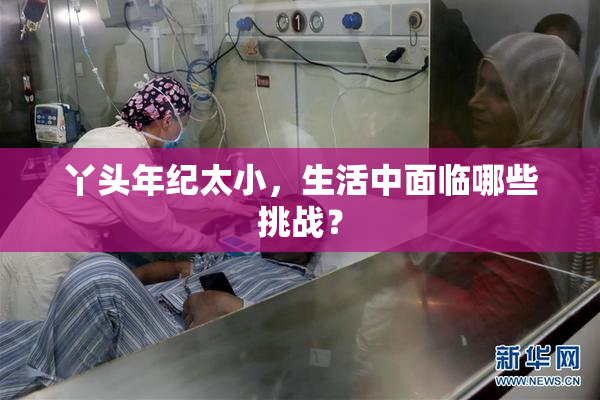 丫头年纪太小，生活中面临哪些挑战？