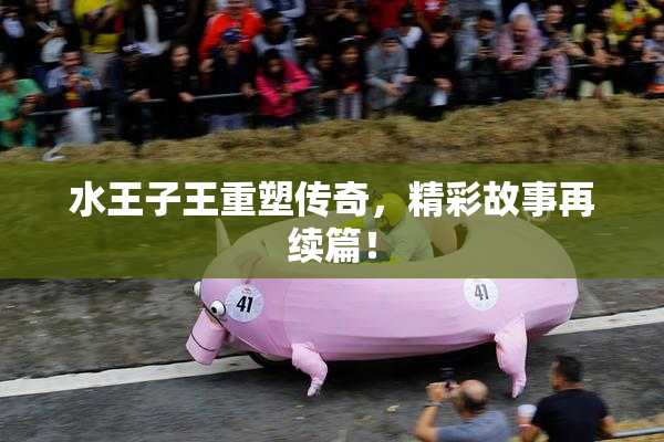 水王子王重塑传奇，精彩故事再续篇！