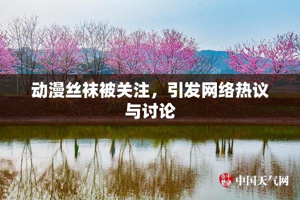 动漫丝袜被关注，引发网络热议与讨论