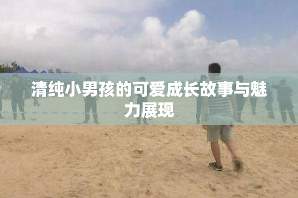 清纯小男孩的可爱成长故事与魅力展现