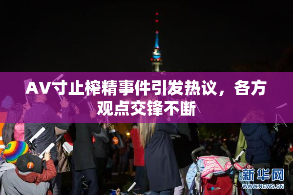 AV寸止榨精事件引发热议，各方观点交锋不断