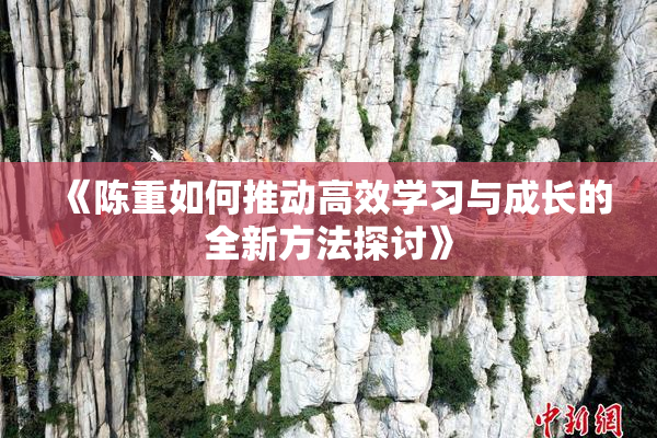 《陈重如何推动高效学习与成长的全新方法探讨》