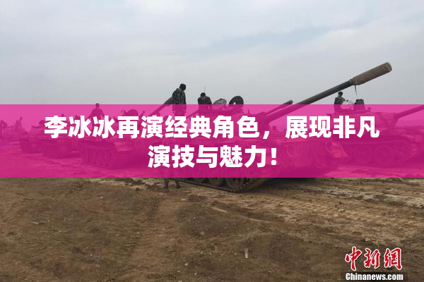 李冰冰再演经典角色，展现非凡演技与魅力！