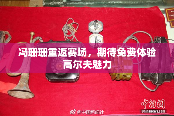 冯珊珊重返赛场，期待免费体验高尔夫魅力