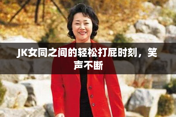JK女同之间的轻松打屁时刻，笑声不断