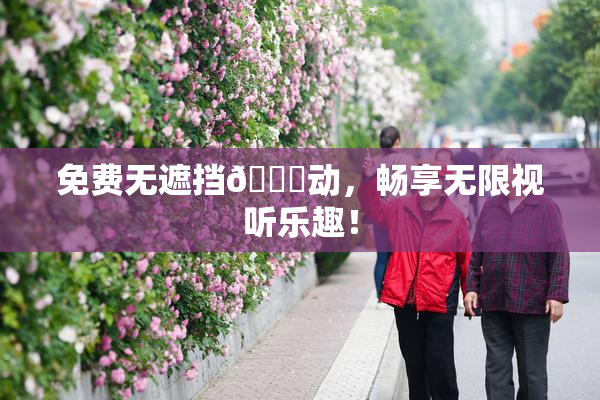 免费无遮挡🔞动，畅享无限视听乐趣！