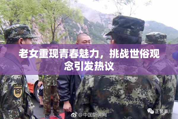 老女重现青春魅力，挑战世俗观念引发热议