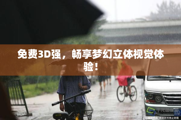 免费3D强，畅享梦幻立体视觉体验！