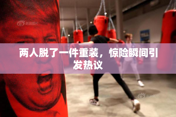 两人脱了一件重装，惊险瞬间引发热议