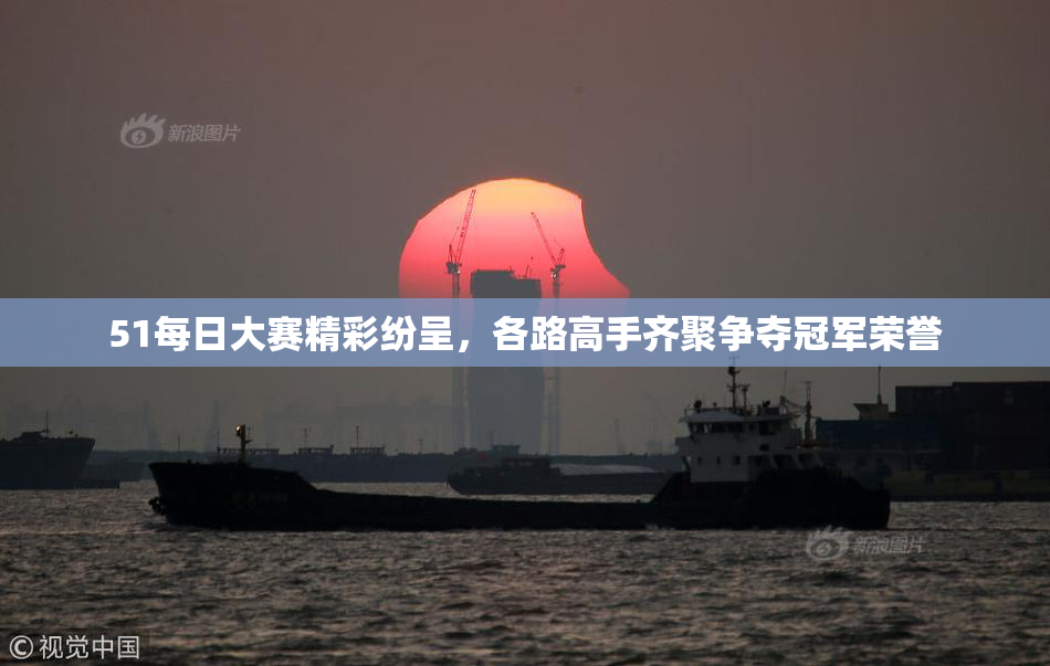 51每日大赛精彩纷呈，各路高手齐聚争夺冠军荣誉
