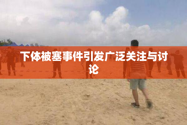 下体被塞事件引发广泛关注与讨论