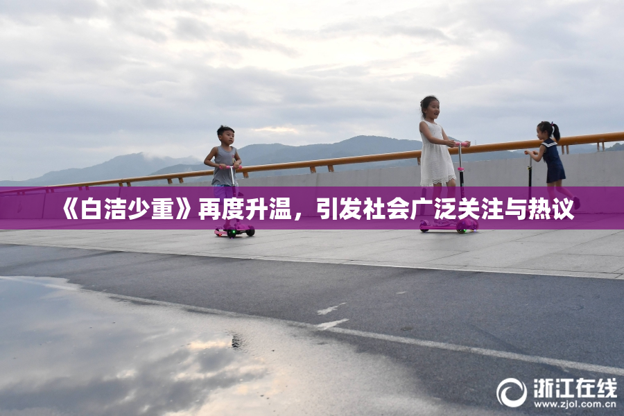 《白洁少重》再度升温，引发社会广泛关注与热议