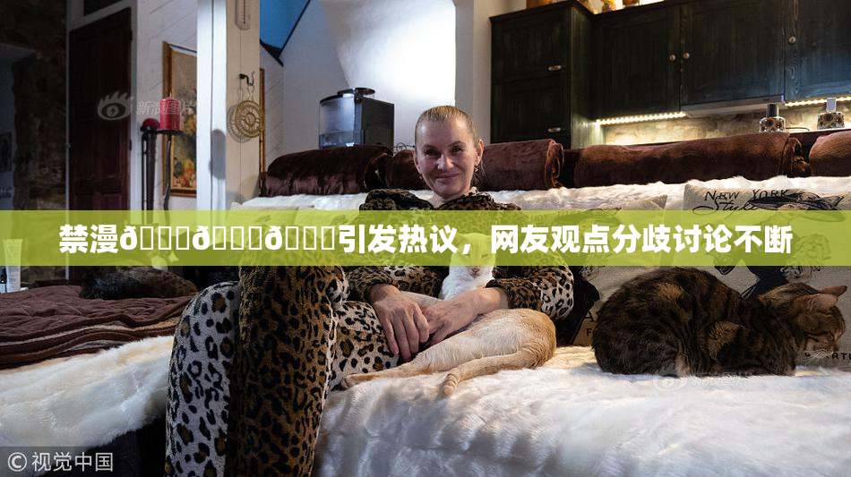 禁漫🍆🍑🔞引发热议，网友观点分歧讨论不断