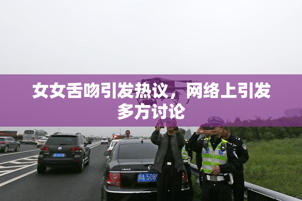 女女舌吻引发热议，网络上引发多方讨论